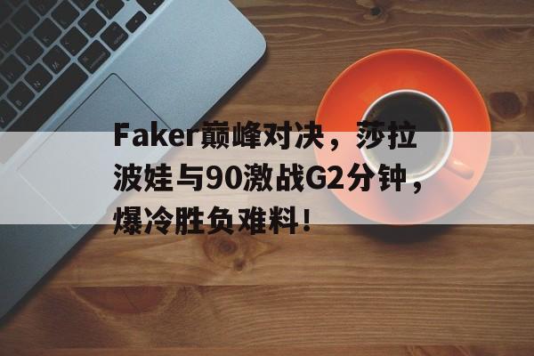 极速竞猜-关于Faker巅峰对决，莎拉波娃与90激战G2分钟，爆冷胜负难料！的信息